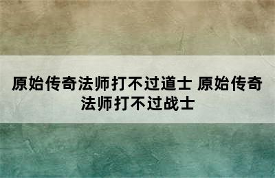 原始传奇法师打不过道士 原始传奇法师打不过战士